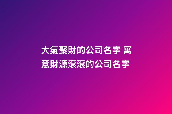 大氣聚財的公司名字 寓意財源滾滾的公司名字-第1張-公司起名-玄機派